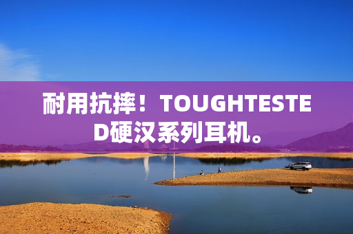 耐用抗摔！TOUGHTESTED硬汉系列耳机。
