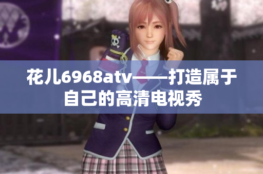 花儿6968atv——打造属于自己的高清电视秀