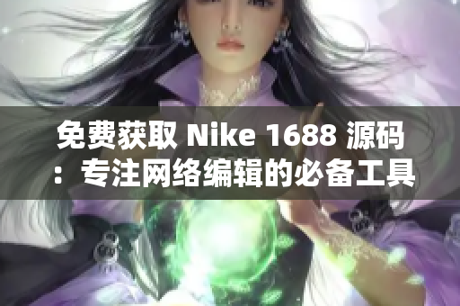 免费获取 Nike 1688 源码：专注网络编辑的必备工具