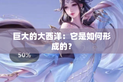 巨大的大西洋：它是如何形成的？