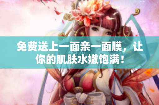 免费送上一面亲一面膜，让你的肌肤水嫩饱满！