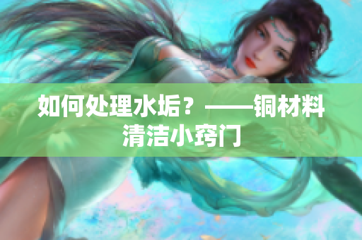 如何处理水垢？——铜材料清洁小窍门