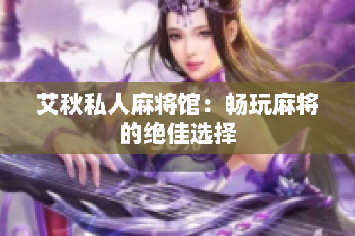 艾秋私人麻将馆：畅玩麻将的绝佳选择