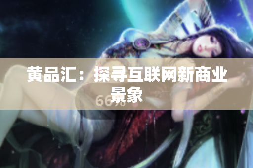 黄品汇：探寻互联网新商业景象