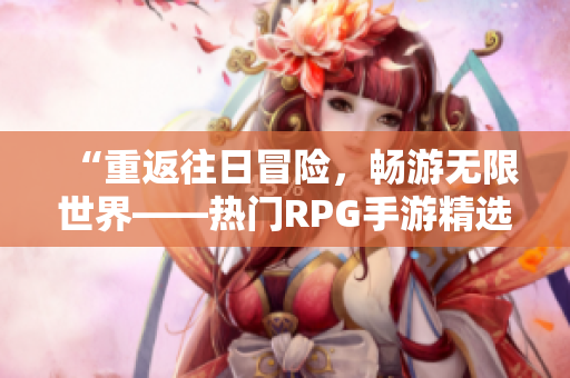 “重返往日冒险，畅游无限世界——热门RPG手游精选”
