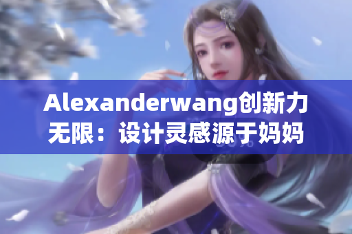 Alexanderwang创新力无限：设计灵感源于妈妈