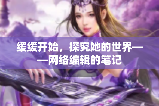 缓缓开始，探究她的世界——网络编辑的笔记