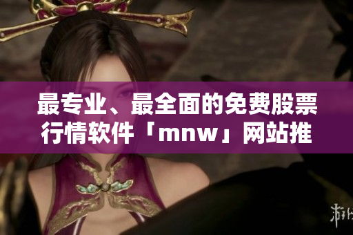 最专业、最全面的免费股票行情软件「mnw」网站推荐