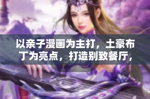 以亲子漫画为主打，土豪布丁为亮点，打造别致餐厅，一起来看！