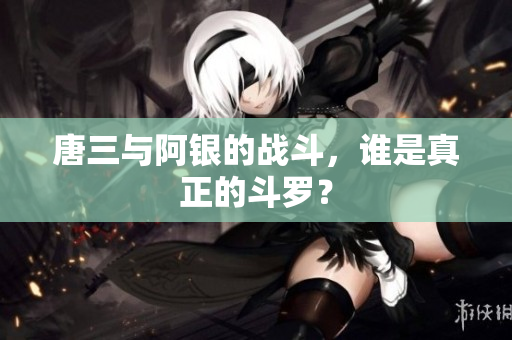 唐三与阿银的战斗，谁是真正的斗罗？