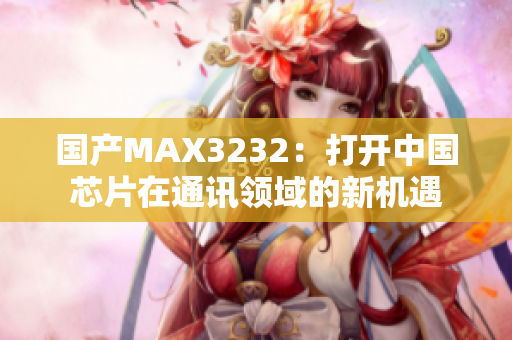 国产MAX3232：打开中国芯片在通讯领域的新机遇