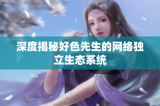 深度揭秘好色先生的网络独立生态系统