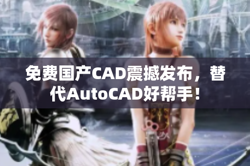 免费国产CAD震撼发布，替代AutoCAD好帮手！