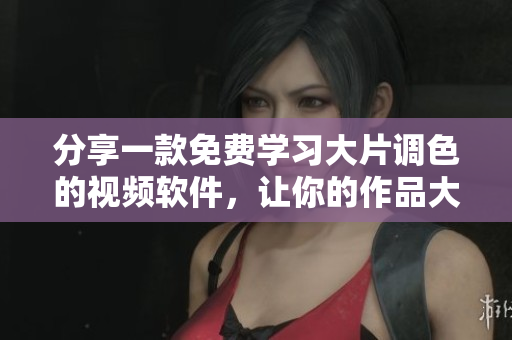 分享一款免费学习大片调色的视频软件，让你的作品大放异彩
