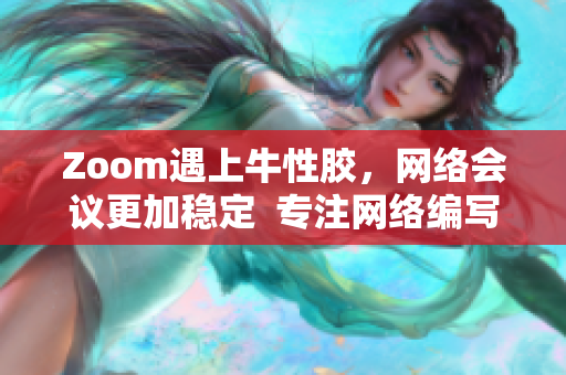 Zoom遇上牛性胶，网络会议更加稳定  专注网络编写的编辑