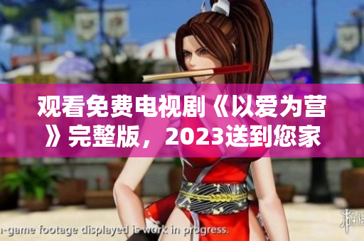 观看免费电视剧《以爱为营》完整版，2023送到您家