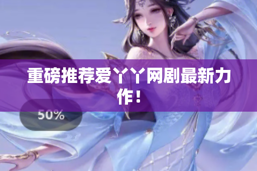 重磅推荐爱丫丫网剧最新力作！