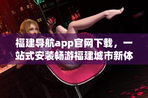 福建导航app官网下载，一站式安装畅游福建城市新体验