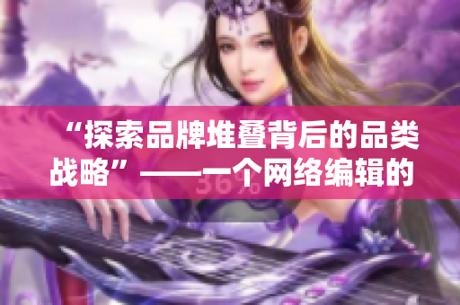 “探索品牌堆叠背后的品类战略”——一个网络编辑的视角