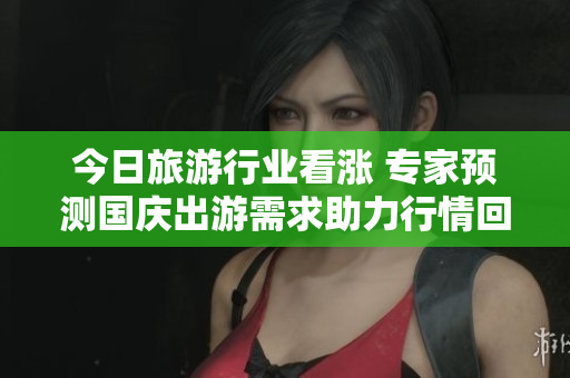 今日旅游行业看涨 专家预测国庆出游需求助力行情回升