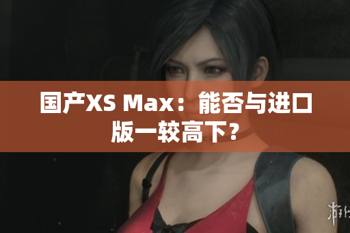 国产XS Max：能否与进口版一较高下？
