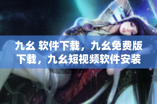 九幺 软件下载，九幺免费版下载，九幺短视频软件安装免费版，九幺破解下载键接，九幺软件下载安装----E9e7ny3Cmb92