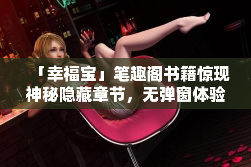 「幸福宝」笔趣阁书籍惊现神秘隐藏章节，无弹窗体验流畅！