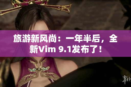 旅游新风尚：一年半后，全新Vim 9.1发布了！