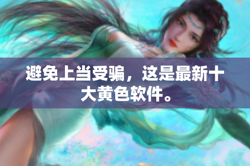 避免上当受骗，这是最新十大黄色软件。