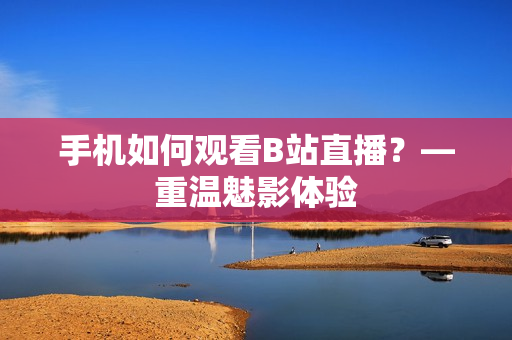 手机如何观看B站直播？—重温魅影体验