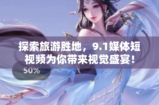 探索旅游胜地，9.1媒体短视频为你带来视觉盛宴！