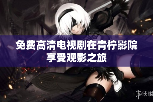 免费高清电视剧在青柠影院享受观影之旅