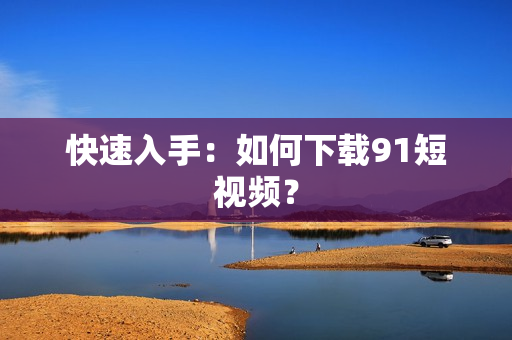 快速入手：如何下载9.1短视频？