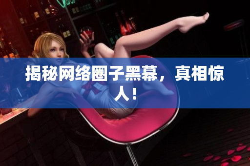 揭秘网络圈子黑幕，真相惊人！