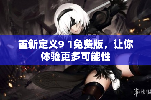 重新定义9 1免费版，让你体验更多可能性