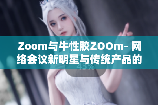 Zoom与牛性胶ZOOm- 网络会议新明星与传统产品的碰撞