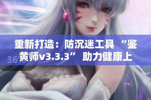 重新打造：防沉迷工具 “鉴黄师v3.3.3” 助力健康上网