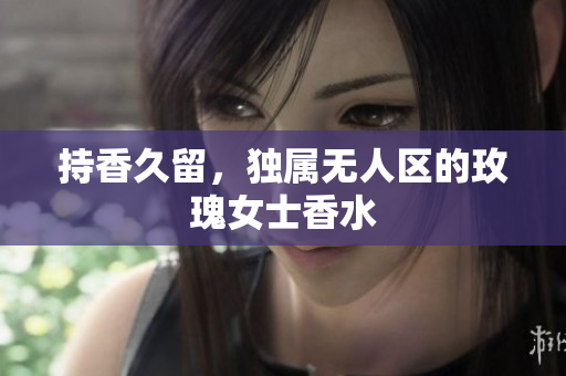 持香久留，独属无人区的玫瑰女士香水