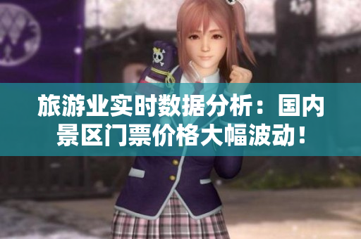 旅游业实时数据分析：国内景区门票价格大幅波动！