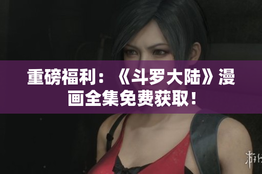 重磅福利：《斗罗大陆》漫画全集免费获取！