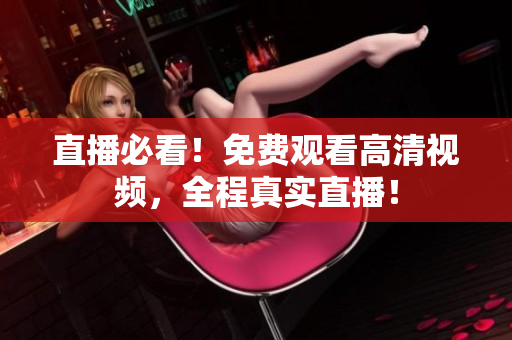 直播必看！免费观看高清视频，全程真实直播！