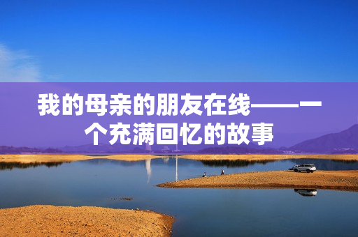 我的母亲的朋友在线——一个充满回忆的故事