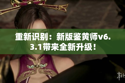 重新识别：新版鉴黄师v6.3.1带来全新升级！