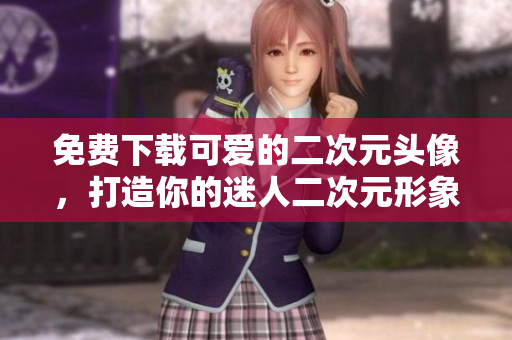 免费下载可爱的二次元头像，打造你的迷人二次元形象
