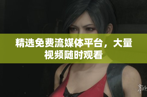 精选免费流媒体平台，大量视频随时观看