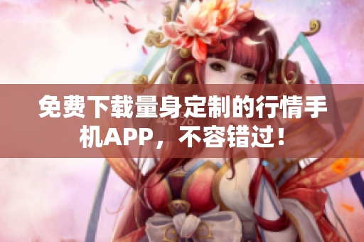 免费下载量身定制的行情手机APP，不容错过！