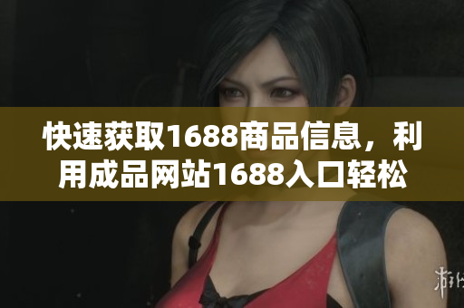 快速获取1688商品信息，利用成品网站1688入口轻松采购