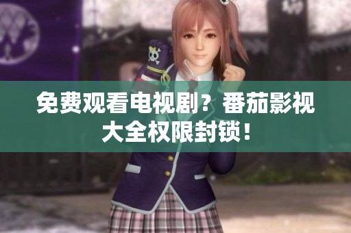 免费观看电视剧？番茄影视大全权限封锁！