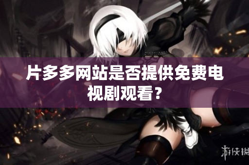 片多多网站是否提供免费电视剧观看？