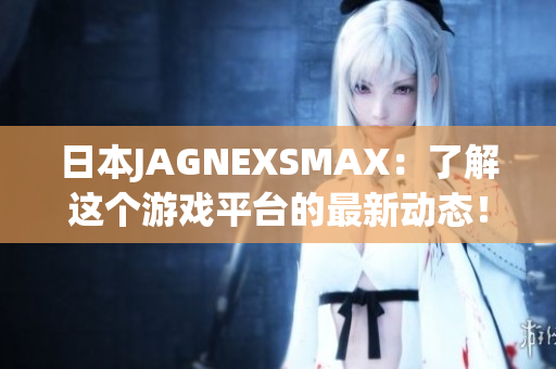 日本JAGNEXSMAX：了解这个游戏平台的最新动态！